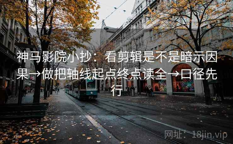 神马影院小抄：看剪辑是不是暗示因果→做把轴线起点终点读全→口径先行