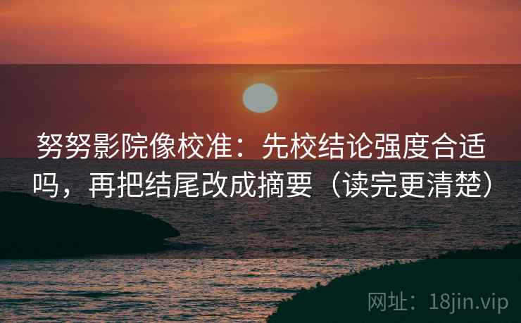 努努影院像校准:先校结论强度合适吗,再把结尾改成摘要(读完更清楚) 努努影院像校准:先校结论强度合适吗,再把结尾改成摘要(读完更清楚)