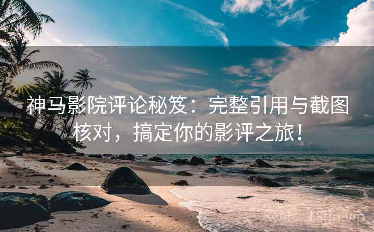 神马影院评论秘笈:完整引用与截图核对,搞定你的影评之旅! 神马影院评论秘笈:完整引用与截图核对,搞定你的影评之旅!