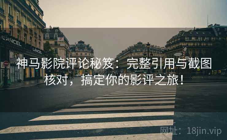 神马影院评论秘笈:完整引用与截图核对,搞定你的影评之旅! 神马影院评论秘笈:完整引用与截图核对,搞定你的影评之旅!