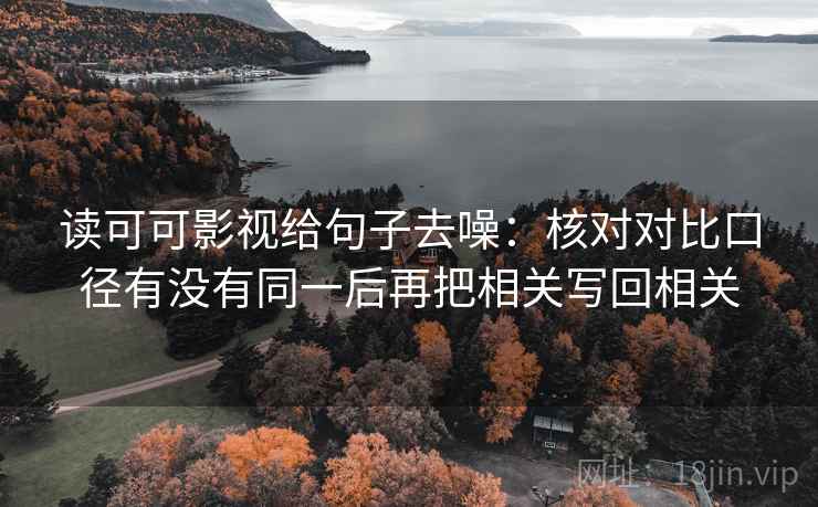读可可影视给句子去噪:核对对比口径有没有同一后再把相关写回相关 读可可影视给句子去噪:核对对比口径有没有同一后再把相关写回相关