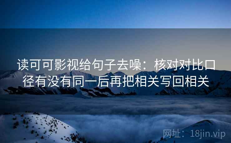 读可可影视给句子去噪:核对对比口径有没有同一后再把相关写回相关 读可可影视给句子去噪:核对对比口径有没有同一后再把相关写回相关