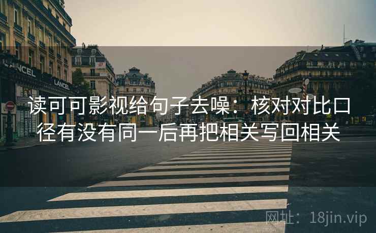 读可可影视给句子去噪:核对对比口径有没有同一后再把相关写回相关 读可可影视给句子去噪:核对对比口径有没有同一后再把相关写回相关