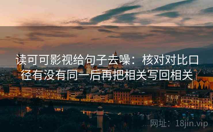 读可可影视给句子去噪:核对对比口径有没有同一后再把相关写回相关 读可可影视给句子去噪:核对对比口径有没有同一后再把相关写回相关