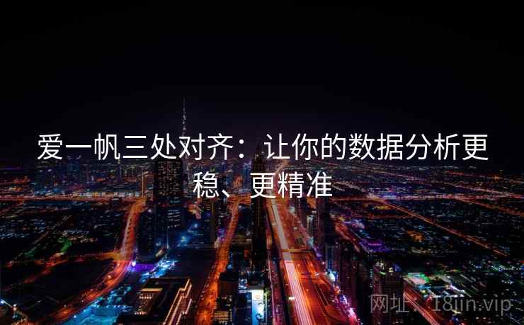 爱一帆三处对齐:让你的数据分析更稳、更精准 爱一帆三处对齐:让你的数据分析更稳、更精准