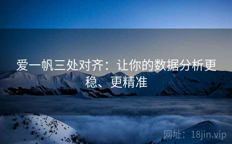 爱一帆三处对齐:让你的数据分析更稳、更精准 爱一帆三处对齐:让你的数据分析更稳、更精准