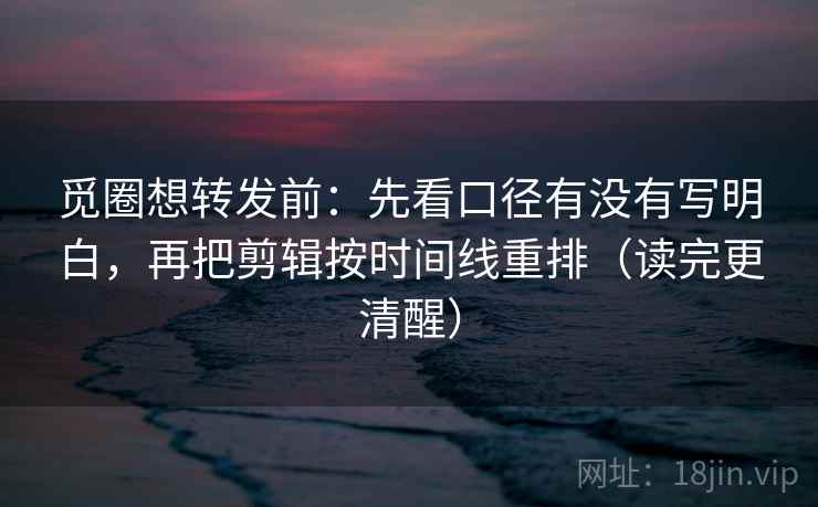 觅圈想转发前:先看口径有没有写明白,再把剪辑按时间线重排(读完更清醒) 觅圈想转发前:先看口径有没有写明白,再把剪辑按时间线重排(读完更清醒)
