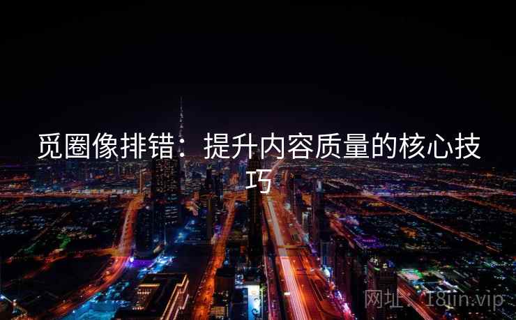 觅圈像排错:提升内容质量的核心技巧 觅圈像排错:提升内容质量的核心技巧