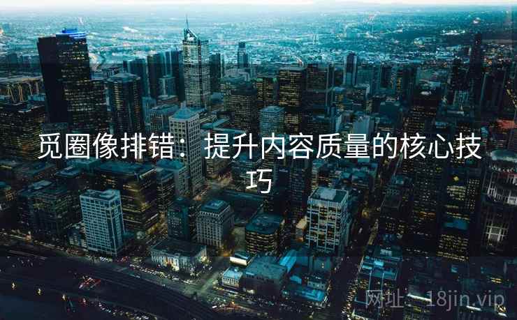 觅圈像排错:提升内容质量的核心技巧 觅圈像排错:提升内容质量的核心技巧