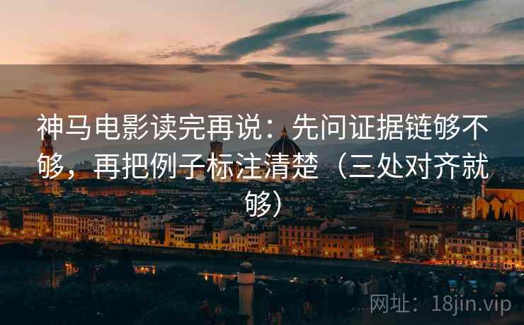 神马电影读完再说：先问证据链够不够，再把例子标注清楚（三处对齐就够）