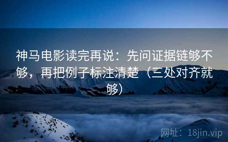 神马电影读完再说：先问证据链够不够，再把例子标注清楚（三处对齐就够）
