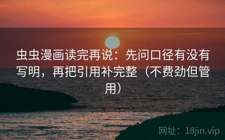 虫虫漫画读完再说:先问口径有没有写明,再把引用补完整(不费劲但管用) 虫虫漫画读完再说:先问口径有没有写明,再把引用补完整(不费劲但管用)
