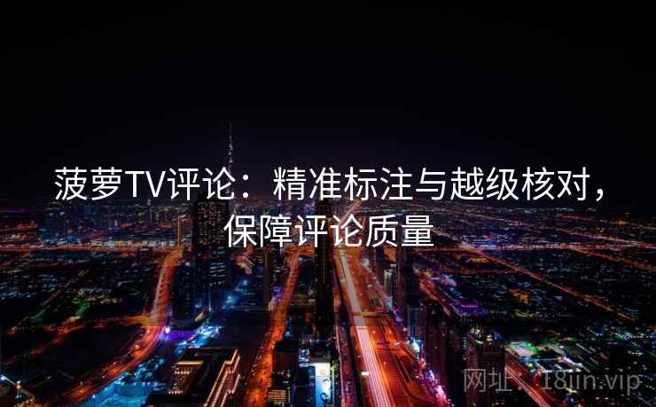 菠萝TV评论:精准标注与越级核对,保障评论质量 菠萝TV评论:精准标注与越级核对,保障评论质量