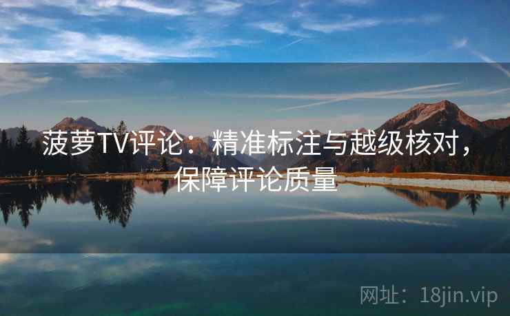 菠萝TV评论:精准标注与越级核对,保障评论质量 菠萝TV评论:精准标注与越级核对,保障评论质量