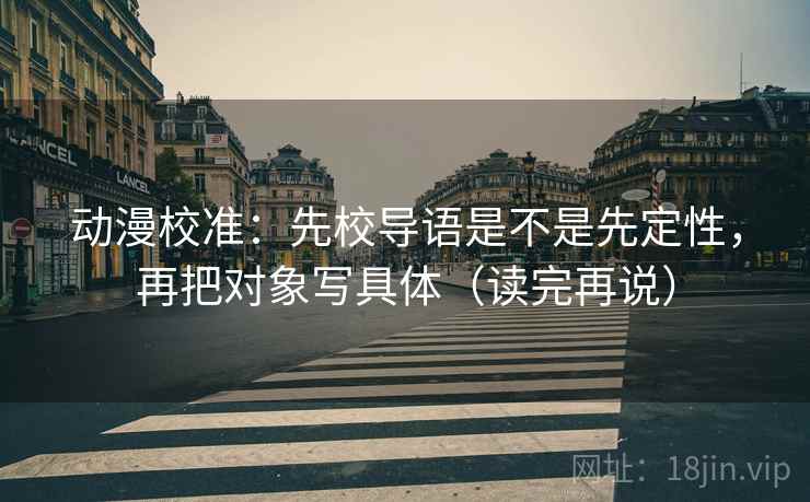 动漫校准：先校导语是不是先定性，再把对象写具体（读完再说）