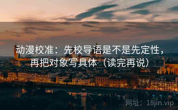 动漫校准：先校导语是不是先定性，再把对象写具体（读完再说）