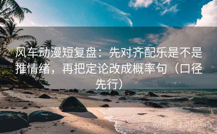 风车动漫短复盘:先对齐配乐是不是推情绪,再把定论改成概率句(口径先行) 风车动漫短复盘:先对齐配乐是不是推情绪,再把定论改成概率句(口径先行)