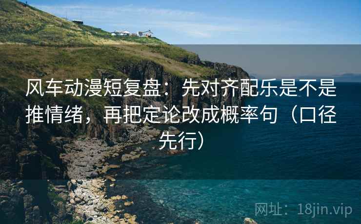 风车动漫短复盘:先对齐配乐是不是推情绪,再把定论改成概率句(口径先行) 风车动漫短复盘:先对齐配乐是不是推情绪,再把定论改成概率句(口径先行)
