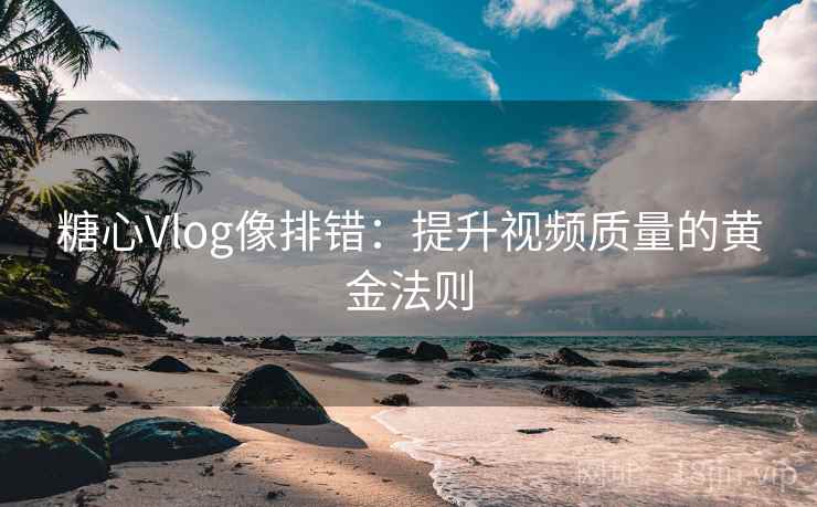 糖心Vlog像排错:提升视频质量的黄金法则 糖心Vlog像排错:提升视频质量的黄金法则
