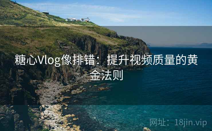 糖心Vlog像排错:提升视频质量的黄金法则 糖心Vlog像排错:提升视频质量的黄金法则