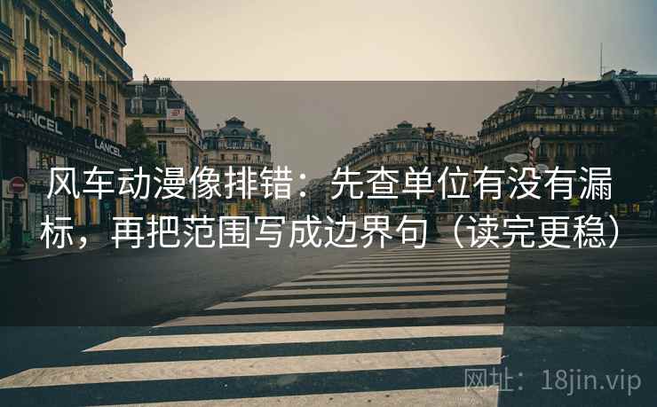 风车动漫像排错:先查单位有没有漏标,再把范围写成边界句(读完更稳) 风车动漫像排错:先查单位有没有漏标,再把范围写成边界句(读完更稳)