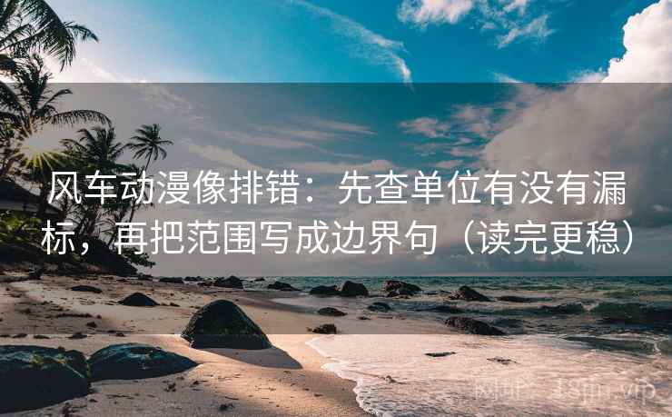 风车动漫像排错:先查单位有没有漏标,再把范围写成边界句(读完更稳) 风车动漫像排错:先查单位有没有漏标,再把范围写成边界句(读完更稳)