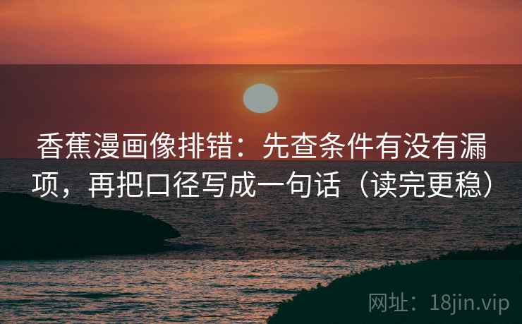 香蕉漫画像排错:先查条件有没有漏项,再把口径写成一句话(读完更稳) 香蕉漫画像排错:先查条件有没有漏项,再把口径写成一句话(读完更稳)