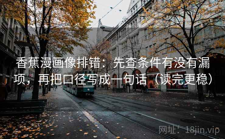 香蕉漫画像排错:先查条件有没有漏项,再把口径写成一句话(读完更稳) 香蕉漫画像排错:先查条件有没有漏项,再把口径写成一句话(读完更稳)