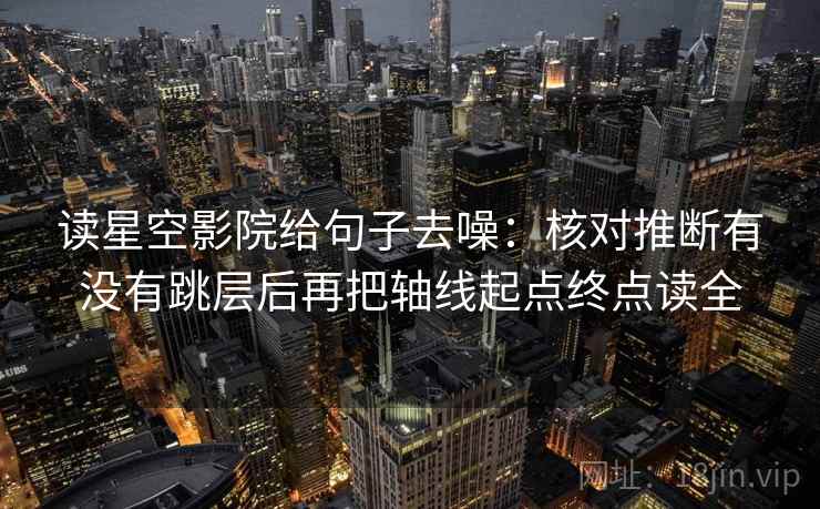 读星空影院给句子去噪:核对推断有没有跳层后再把轴线起点终点读全 读星空影院给句子去噪:核对推断有没有跳层后再把轴线起点终点读全