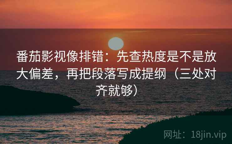 番茄影视像排错：先查热度是不是放大偏差，再把段落写成提纲（三处对齐就够）