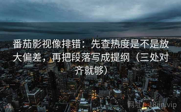 番茄影视像排错：先查热度是不是放大偏差，再把段落写成提纲（三处对齐就够）