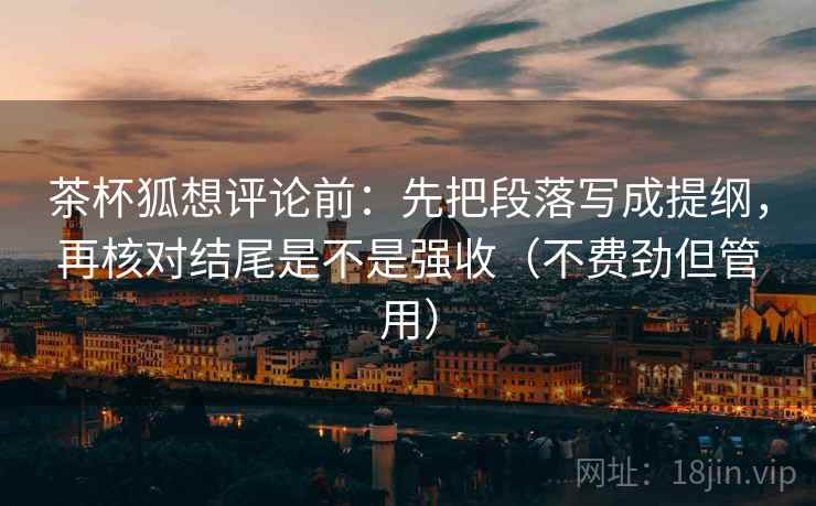 茶杯狐想评论前:先把段落写成提纲,再核对结尾是不是强收(不费劲但管用) 茶杯狐想评论前:先把段落写成提纲,再核对结尾是不是强收(不费劲但管用)