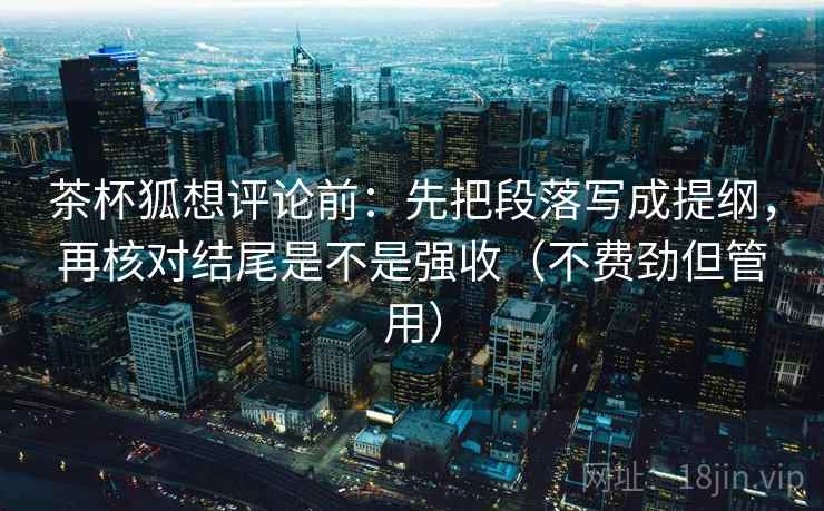 茶杯狐想评论前:先把段落写成提纲,再核对结尾是不是强收(不费劲但管用) 茶杯狐想评论前:先把段落写成提纲,再核对结尾是不是强收(不费劲但管用)