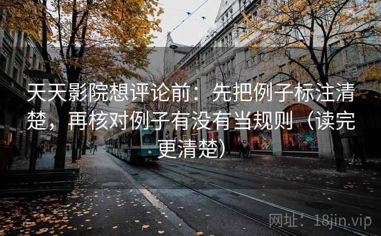 天天影院想评论前：先把例子标注清楚，再核对例子有没有当规则（读完更清楚）