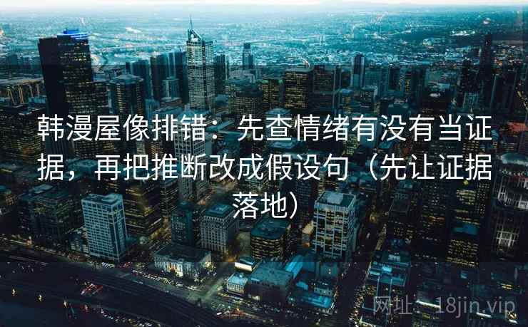 韩漫屋像排错:先查情绪有没有当证据,再把推断改成假设句(先让证据落地) 韩漫屋像排错:先查情绪有没有当证据,再把推断改成假设句(先让证据落地)