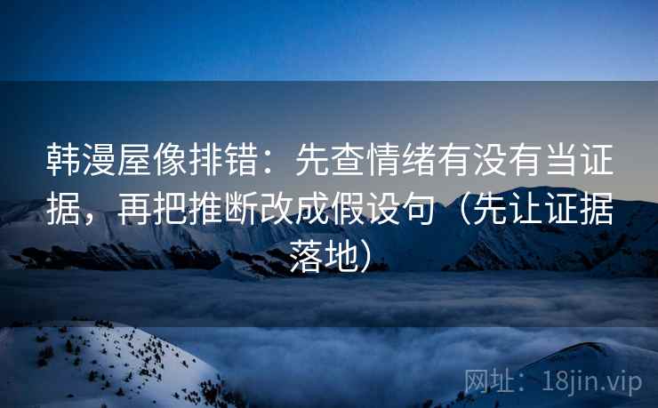 韩漫屋像排错:先查情绪有没有当证据,再把推断改成假设句(先让证据落地) 韩漫屋像排错:先查情绪有没有当证据,再把推断改成假设句(先让证据落地)