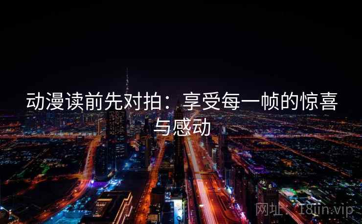 动漫读前先对拍:享受每一帧的惊喜与感动 动漫读前先对拍:享受每一帧的惊喜与感动