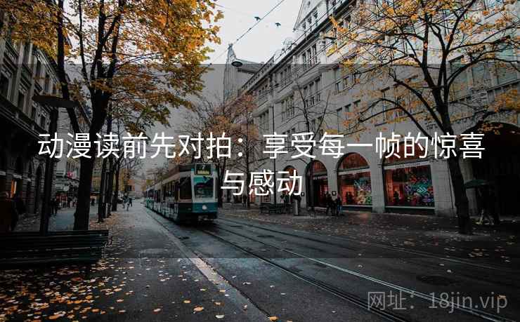 动漫读前先对拍:享受每一帧的惊喜与感动 动漫读前先对拍:享受每一帧的惊喜与感动