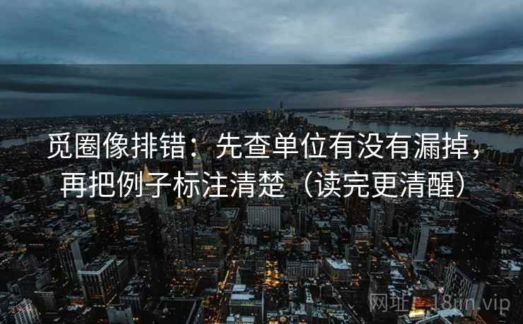 觅圈像排错:先查单位有没有漏掉,再把例子标注清楚(读完更清醒) 觅圈像排错:先查单位有没有漏掉,再把例子标注清楚(读完更清醒)