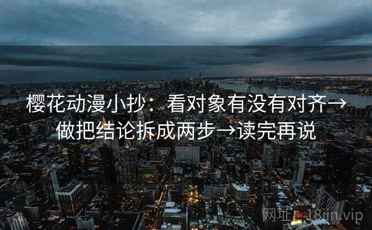 樱花动漫小抄:看对象有没有对齐→做把结论拆成两步→读完再说 樱花动漫小抄:看对象有没有对齐→做把结论拆成两步→读完再说