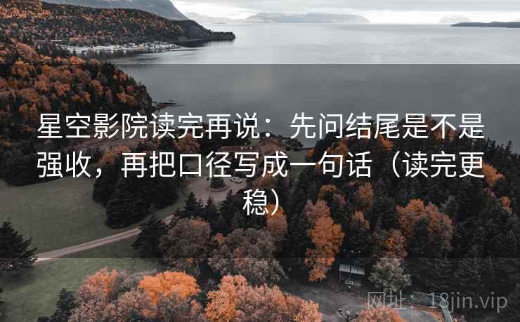 星空影院读完再说:先问结尾是不是强收,再把口径写成一句话(读完更稳) 星空影院读完再说:先问结尾是不是强收,再把口径写成一句话(读完更稳)