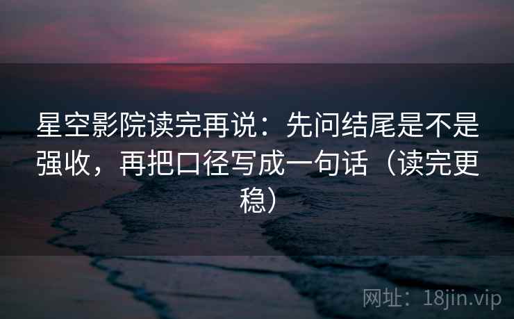 星空影院读完再说:先问结尾是不是强收,再把口径写成一句话(读完更稳) 星空影院读完再说:先问结尾是不是强收,再把口径写成一句话(读完更稳)