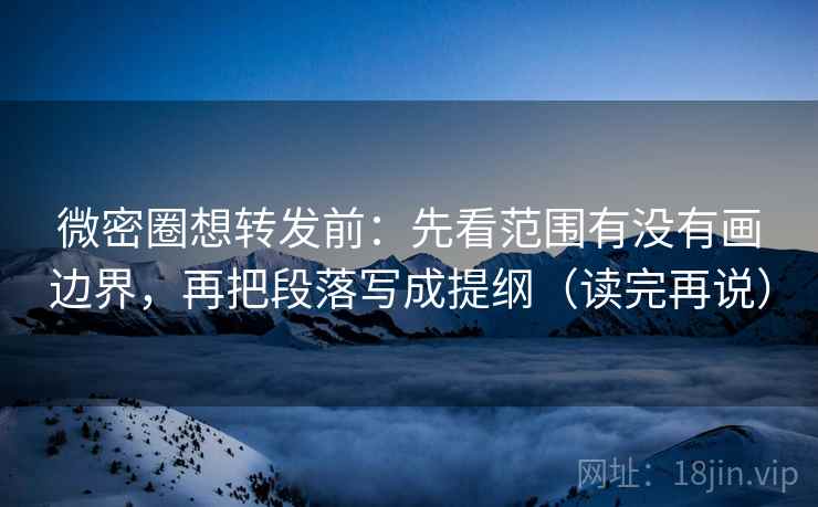 微密圈想转发前:先看范围有没有画边界,再把段落写成提纲(读完再说) 微密圈想转发前:先看范围有没有画边界,再把段落写成提纲(读完再说)