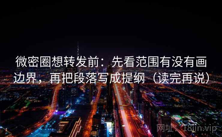 微密圈想转发前:先看范围有没有画边界,再把段落写成提纲(读完再说) 微密圈想转发前:先看范围有没有画边界,再把段落写成提纲(读完再说)
