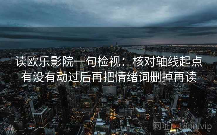 读欧乐影院一句检视:核对轴线起点有没有动过后再把情绪词删掉再读 读欧乐影院一句检视:核对轴线起点有没有动过后再把情绪词删掉再读