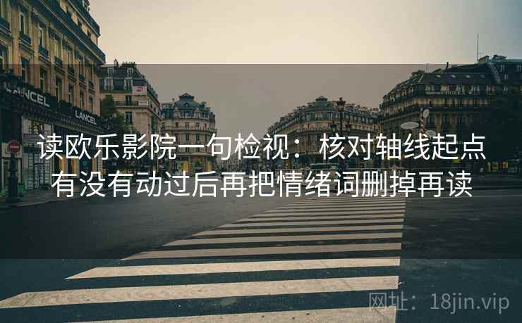 读欧乐影院一句检视:核对轴线起点有没有动过后再把情绪词删掉再读 读欧乐影院一句检视:核对轴线起点有没有动过后再把情绪词删掉再读