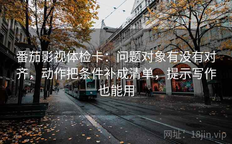 番茄影视体检卡：问题对象有没有对齐，动作把条件补成清单，提示写作也能用
