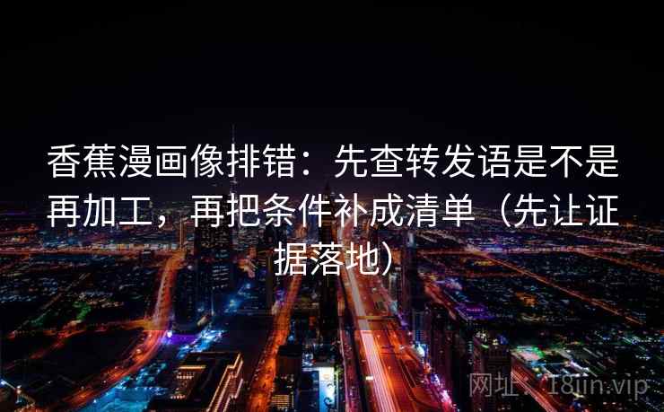 香蕉漫画像排错:先查转发语是不是再加工,再把条件补成清单(先让证据落地) 香蕉漫画像排错:先查转发语是不是再加工,再把条件补成清单(先让证据落地)