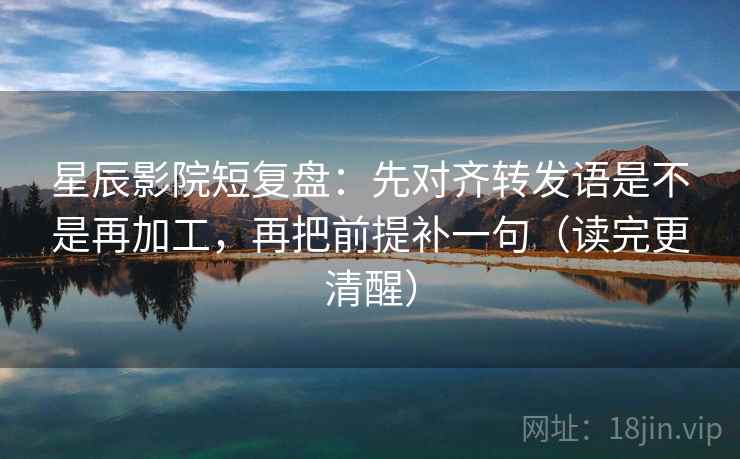星辰影院短复盘:先对齐转发语是不是再加工,再把前提补一句(读完更清醒) 星辰影院短复盘:先对齐转发语是不是再加工,再把前提补一句(读完更清醒)