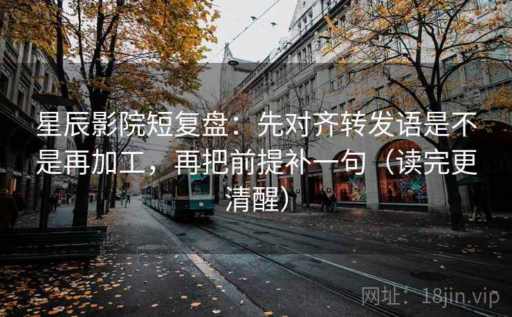 星辰影院短复盘:先对齐转发语是不是再加工,再把前提补一句(读完更清醒) 星辰影院短复盘:先对齐转发语是不是再加工,再把前提补一句(读完更清醒)
